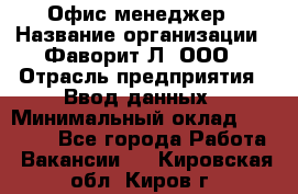 Офис-менеджер › Название организации ­ Фаворит-Л, ООО › Отрасль предприятия ­ Ввод данных › Минимальный оклад ­ 40 000 - Все города Работа » Вакансии   . Кировская обл.,Киров г.